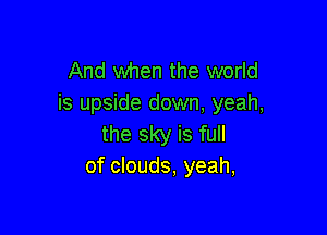 And when the world
is upside down, yeah,

the sky is full
of clouds, yeah,