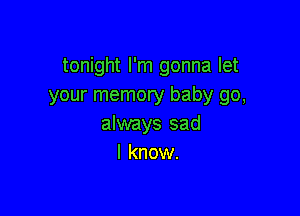 tonight I'm gonna let
your memory baby go,

always sad
I know.