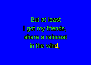 But at least
I got my friends,

share a raincoat
in the wind,