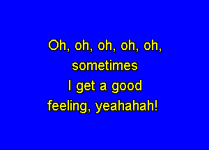 Oh, oh, oh, oh, oh,
sometimes

I get a good
feeling, yeahahah!