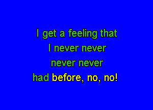 I get a feeling that
I never never

never never
had before, no, no!