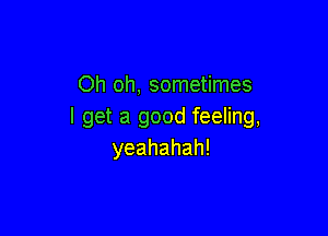 Oh oh, sometimes
I get a good feeling,

yeahahah!