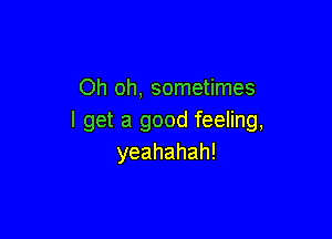 Oh oh, sometimes

I get a good feeling,
yeahahah!