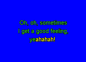 Oh, oh, sometimes

I get a good feeling,
yeahahah!