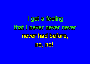 I get a feeling
that I never never never

never had before,
no, no!