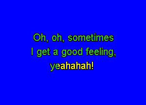 Oh, oh, sometimes
I get a good feeling,

yeahahah!