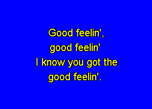 Good feelin',
good feelin'

I know you got the
good feelin'.