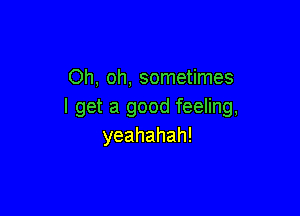 Oh, oh, sometimes
I get a good feeling,

yeahahah!
