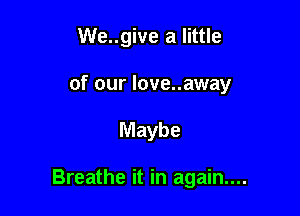 We..give a little
of our love..away

Maybe

Breathe it in again...