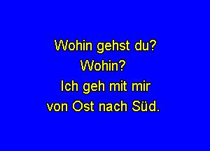 Wohin gehst du?
Wohin?

Ich geh mit mir
von Ost nach SUd.