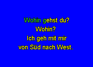 Wohin gehst du?
Wohin?

Ich geh mit mir
von SUd nach West.