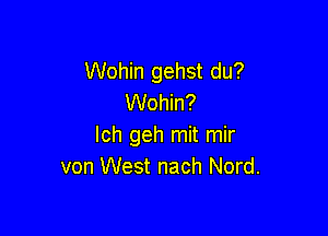 Wohin gehst du?
Wohin?

Ich geh mit mir
von West nach Nord.