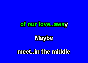 of our love..away

Maybe

meet..in the middle