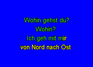 Wohin gehst du?
Wohin?

Ich geh mit mir
von Nord nach Ost