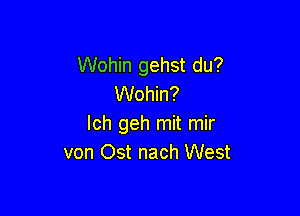 Wohin gehst du?
Wohin?

lch geh mit mir
von Ost nach West