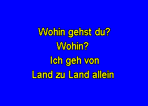 Wohin gehst du?
Wohin?

lch geh von
Land zu Land allein