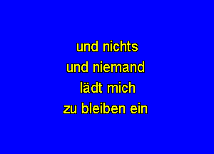 und nichts
und niemand

Iadt mich
zu bleiben ein