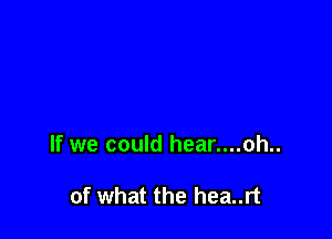 If we could hear....oh..

of what the hea..rt