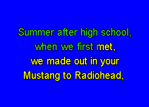 Summer after high school,
when we first met,

we made out in your
Mustang to Radiohead,
