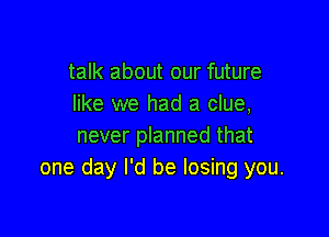 talk about our future
like we had a clue,

never planned that
one day I'd be losing you.