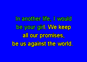 In another life, I would
be your girl. We keep

all our promises,
be us against the world.