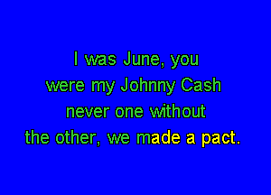 I was June, you
were my Johnny Cash

never one without
the other, we made a pact.