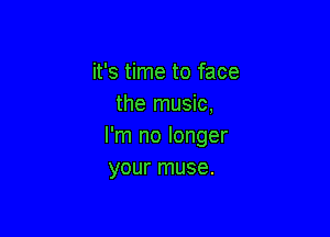 it's time to face
the music,

I'm no longer
your muse.