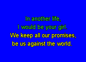 In another life,
I would be your girl.

We keep all our promises,
be us against the world.