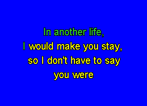 In another life,
I would make you stay,

so I don't have to say
you were