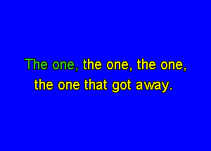 The one, the one, the one,

the one that got away.