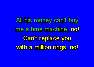 All his money can't buy
me a time machine, no!

Can't replace you
with a million rings, no!