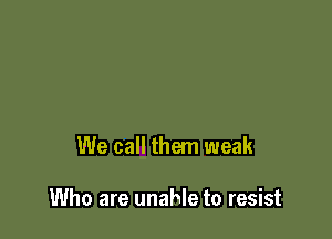 We call them weak

Who are unable to resist