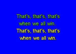 That's, that's, that's
when we all win.

That's, that's. that's
when we all win.