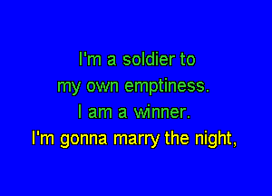 I'm a soldier to
my own emptiness.

I am a winner.
I'm gonna marry the night,