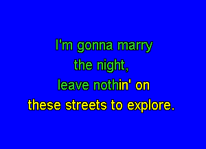 I'm gonna marry
the night,

leave nothin' on
these streets to explore.