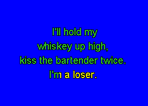 I'll hold my
whiskey up high,

kiss the bartender twice.
I'm a loser.