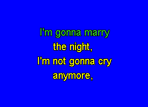 I'm gonna marry
the night,

I'm not gonna cry
anymore,