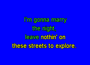 I'm gonna marry
the night,

leave nothin' on
these streets to explore.