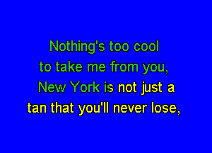 Nothing's too cool
to take me from you,

New York is not just a
tan that you'll never lose,