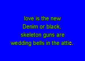 love is the new
Denim or black,

skeleton guns are
wedding bells in the attic.