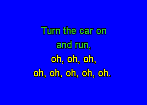 Turn the car on
andrun,

oh, oh, oh,
oh, oh. oh, oh, oh.