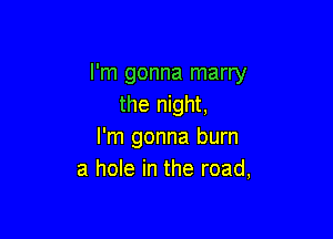I'm gonna marry
the night,

I'm gonna burn
a hole in the road,