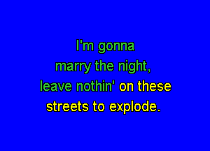 I'm gonna
marry the night,

leave nothin' on these
streets to explode.