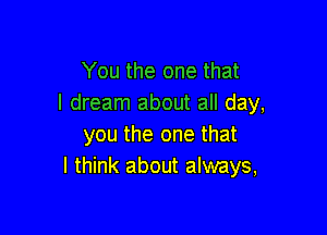 You the one that
I dream about all day,

you the one that
I think about always,