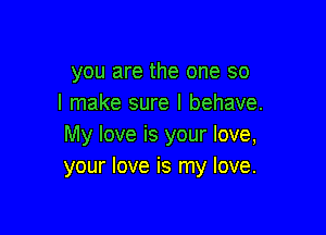 you are the one so
I make sure I behave.

My love is your love,
your love is my love.