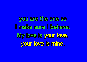 you are the one so
I make sure I behave.

My love is your love,
your love is mine.