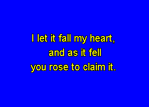 I let it fall my heart,
and as it fell

you rose to claim it.