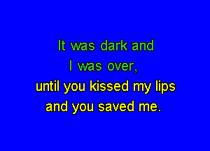 It was dark and
I was over,

until you kissed my lips
and you saved me.