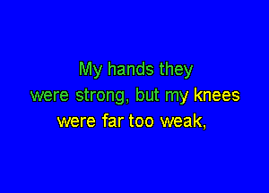 My hands they
were strong, but my knees

were far too weak,