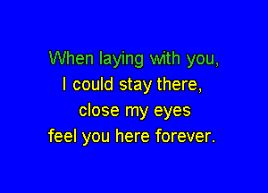 When laying with you,
I could stay there,

close my eyes
feel you here forever.